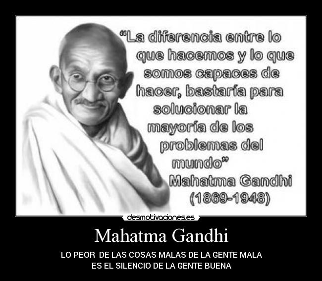 Mahatma Gandhi - LO PEOR DE LAS COSAS MALAS DE LA GENTE MALA
ES EL SILENCIO DE LA GENTE BUENA