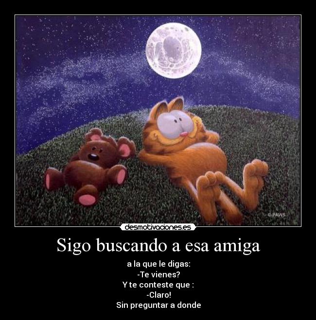 Sigo buscando a esa amiga - a la que le digas:
-Te vienes?
Y te conteste que :
-Claro!
Sin preguntar a donde