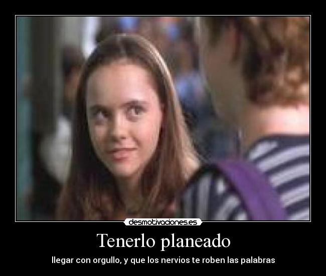 Tenerlo planeado - llegar con orgullo, y que los nervios te roben las palabras