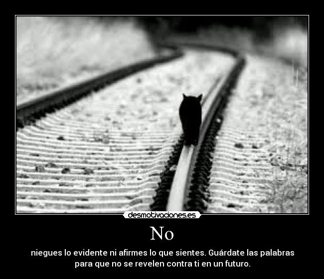 No - niegues lo evidente ni afirmes lo que sientes. Guárdate las palabras
para que no se revelen contra ti en un futuro.