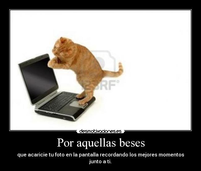 Por aquellas beses - que acaricie tu foto en la pantalla recordando los mejores momentos junto a ti.