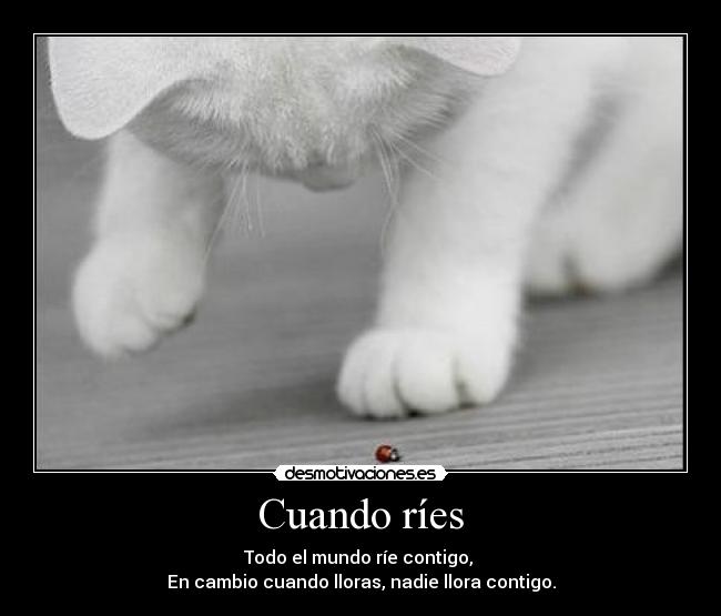 Cuando ríes - Todo el mundo ríe contigo,
En cambio cuando lloras, nadie llora contigo.