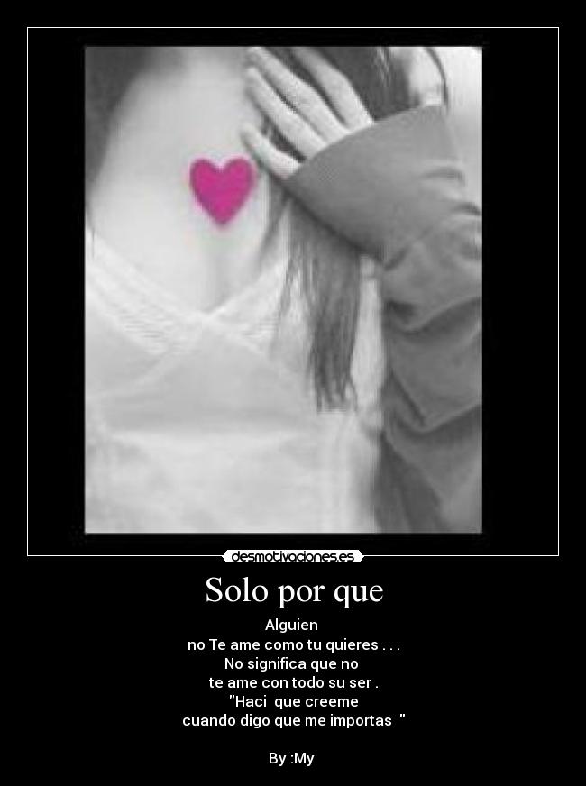 Solo por que - Alguien
no Te ame como tu quieres . . .
No significa que no
te ame con todo su ser .
Haci que creeme
cuando digo que me importas
By :My ♥