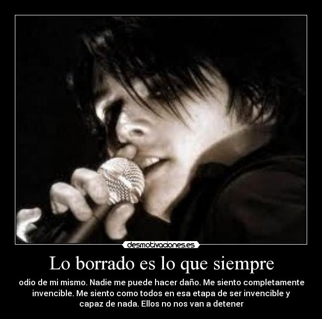 Lo borrado es lo que siempre - odio de mi mismo. Nadie me puede hacer daño. Me siento completamente
invencible. Me siento como todos en esa etapa de ser invencible y
capaz de nada. Ellos no nos van a detener