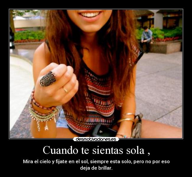 Cuando te sientas sola , - Mira el cielo y fijate en el sol, siempre esta solo, pero no por eso deja de brillar.