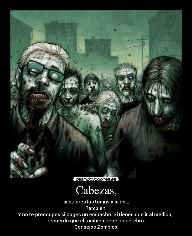 Cabezas, - si quieres las tomas y si no...
Tambien.
Y no te preocupes si coges un empacho. Si tienes que ir al medico,
recuerda que el tambien tiene un cerebro.
Consejos Zombies.