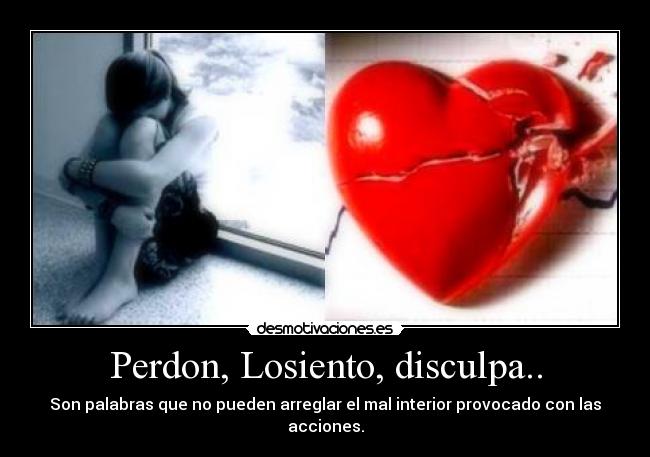 Perdon, Losiento, disculpa.. - Son palabras que no pueden arreglar el mal interior provocado con las acciones.