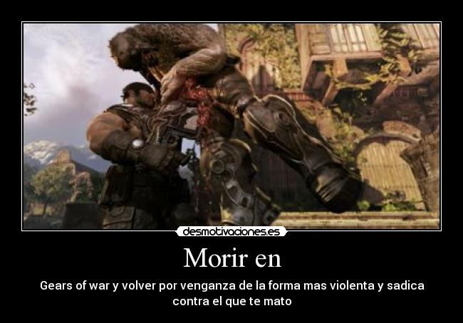 Morir en - Gears of war y volver por venganza de la forma mas violenta y sadica
contra el que te mato