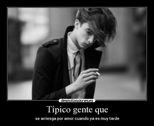 Típico gente que - se arriesga por amor cuando ya es muy tarde
