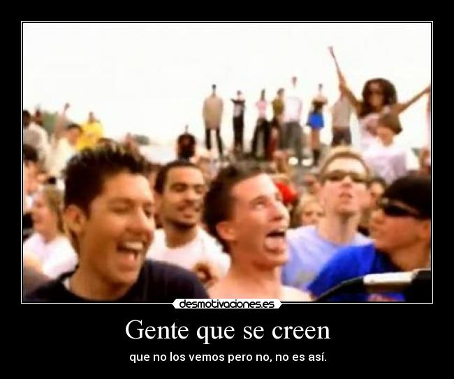 Gente que se creen - que no los vemos pero no, no es así.