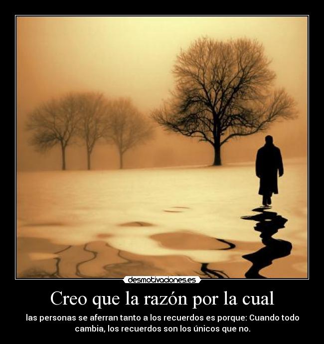 Creo que la razón por la cual - las personas se aferran tanto a los recuerdos es porque: Cuando todo
cambia, los recuerdos son los únicos que no.