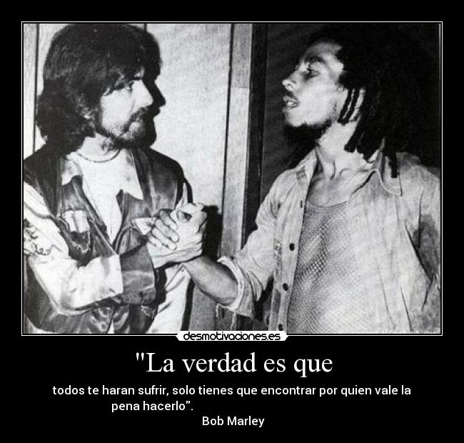 La verdad es que - todos te haran sufrir, solo tienes que encontrar por quien vale la
pena hacerlo.                                                        
 Bob Marley