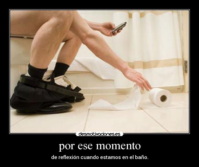 por ese momento - de reflexión cuando estamos en el baño.
