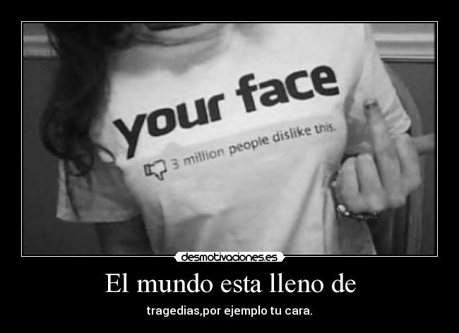 El mundo esta lleno de - tragedias,por ejemplo tu cara.