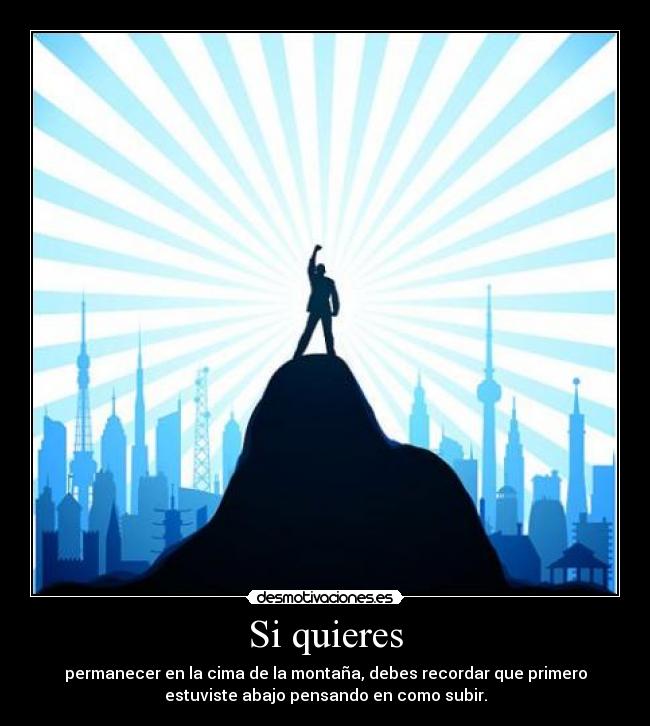 Si quieres - permanecer en la cima de la montaña, debes recordar que primero
estuviste abajo pensando en como subir.