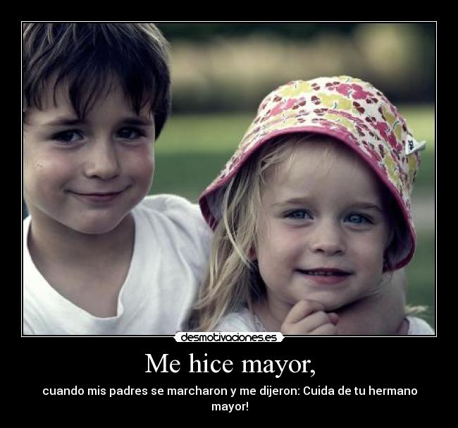 Me hice mayor, - cuando mis padres se marcharon y me dijeron: Cuida de tu hermano mayor!