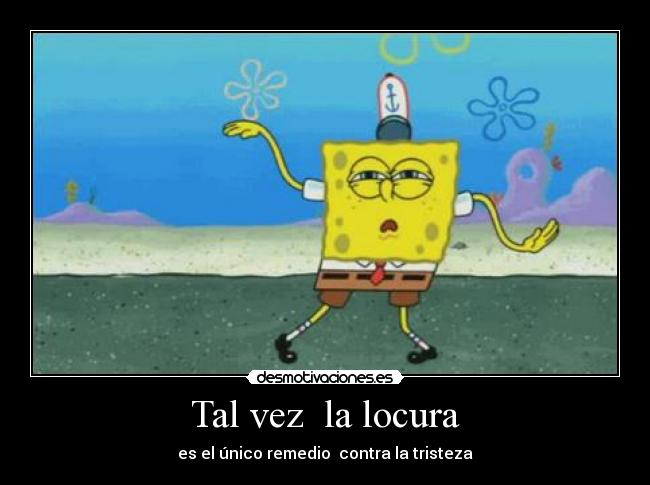Tal vez la locura - es el único remedio contra la tristeza