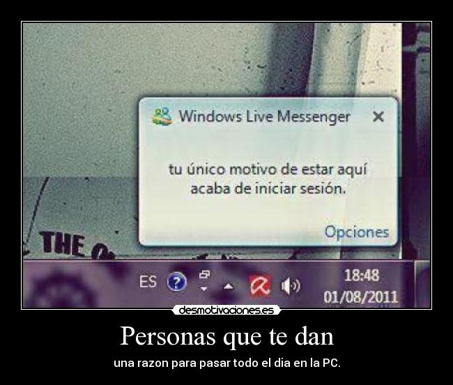 Personas que te dan - una razon para pasar todo el dia en la PC.