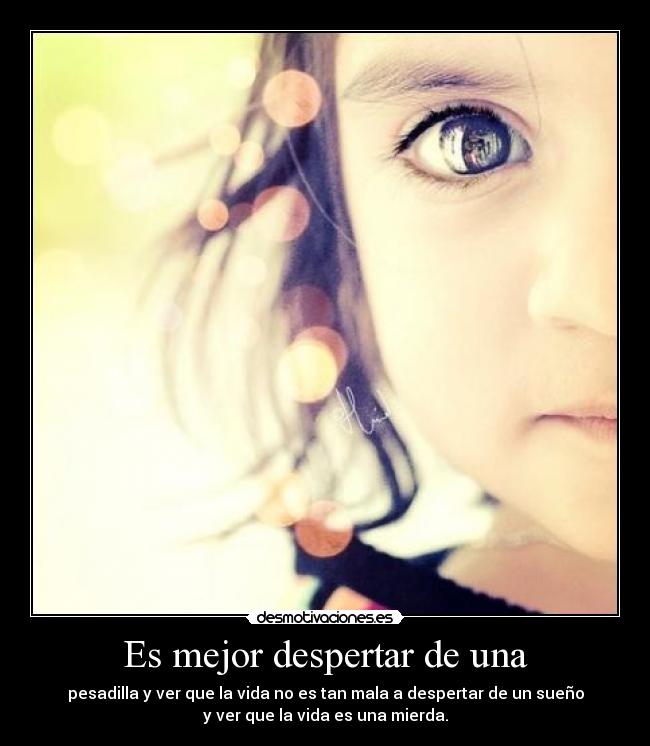 Es mejor despertar de una - pesadilla y ver que la vida no es tan mala a despertar de un sueño
y ver que la vida es una mierda.