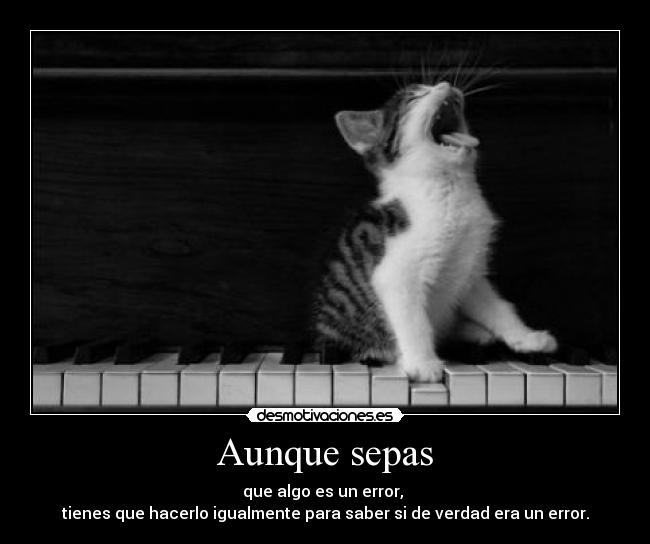 Aunque sepas - que algo es un error, 
tienes que hacerlo igualmente para saber si de verdad era un error.