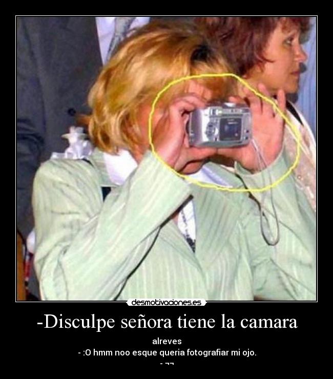 -Disculpe señora tiene la camara - alreves
- :O hmm noo esque queria fotografiar mi ojo.
- ¬¬