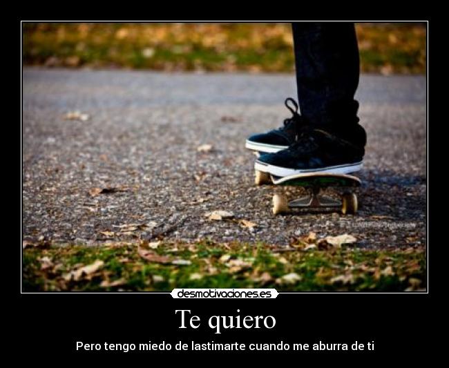Te quiero - Pero tengo miedo de lastimarte cuando me aburra de ti