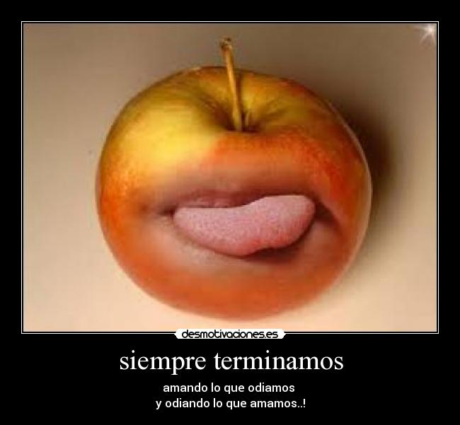 siempre terminamos - amando lo que odiamos
y odiando lo que amamos..!