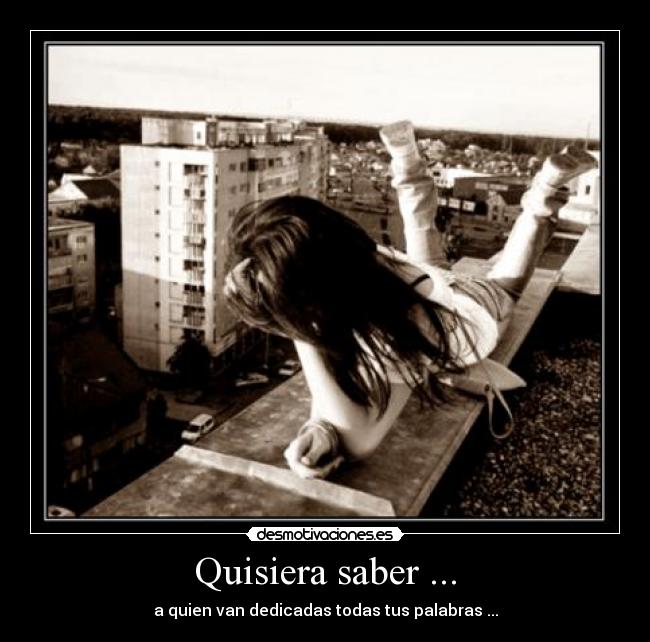 Quisiera saber ... - a quien van dedicadas todas tus palabras ...