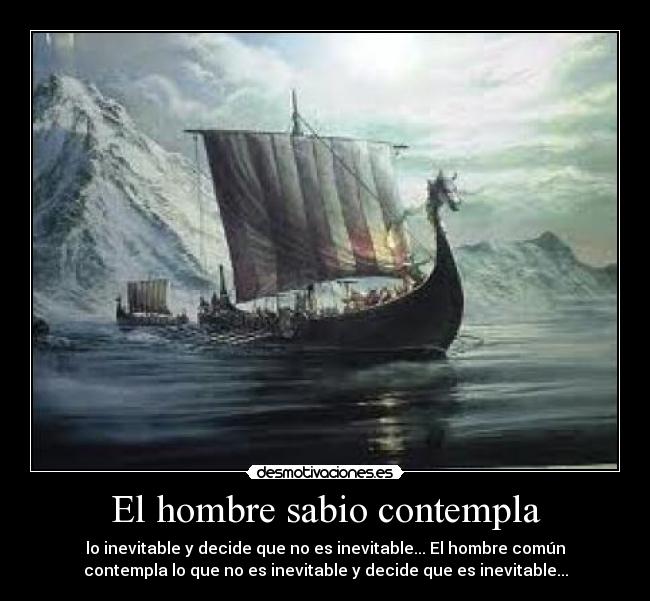 El hombre sabio contempla - lo inevitable y decide que no es inevitable... El hombre común
contempla lo que no es inevitable y decide que es inevitable...