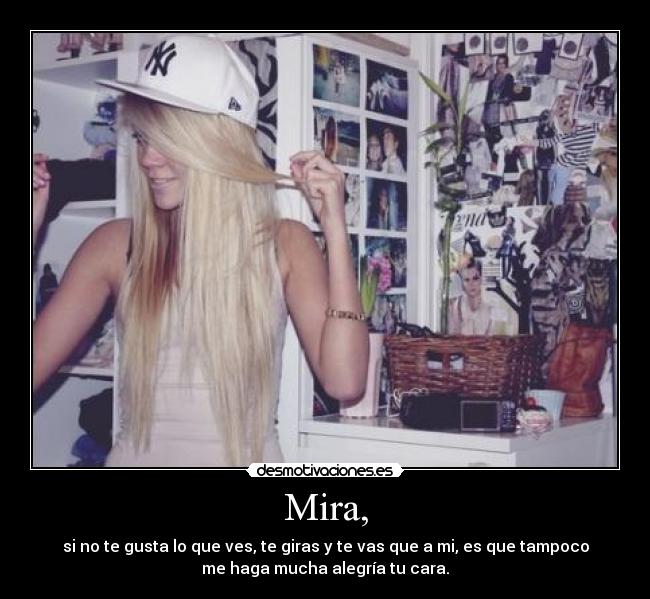 Mira, - si no te gusta lo que ves, te giras y te vas que a mi, es que tampoco
me haga mucha alegría tu cara.