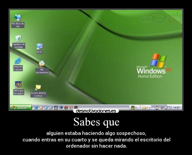 Sabes que - alguien estaba haciendo algo sospechoso,
cuando entras en su cuarto y se queda mirando el escritorio del
ordenador sin hacer nada.