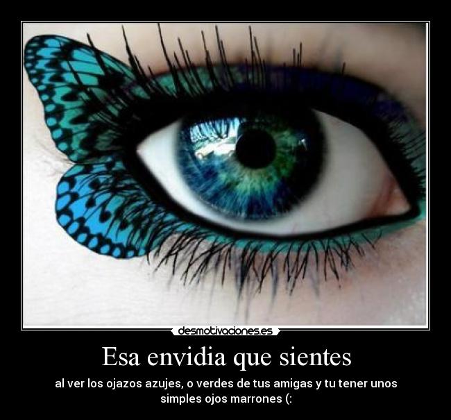Esa envidia que sientes - al ver los ojazos azujes, o verdes de tus amigas y tu tener unos
simples ojos marrones (: