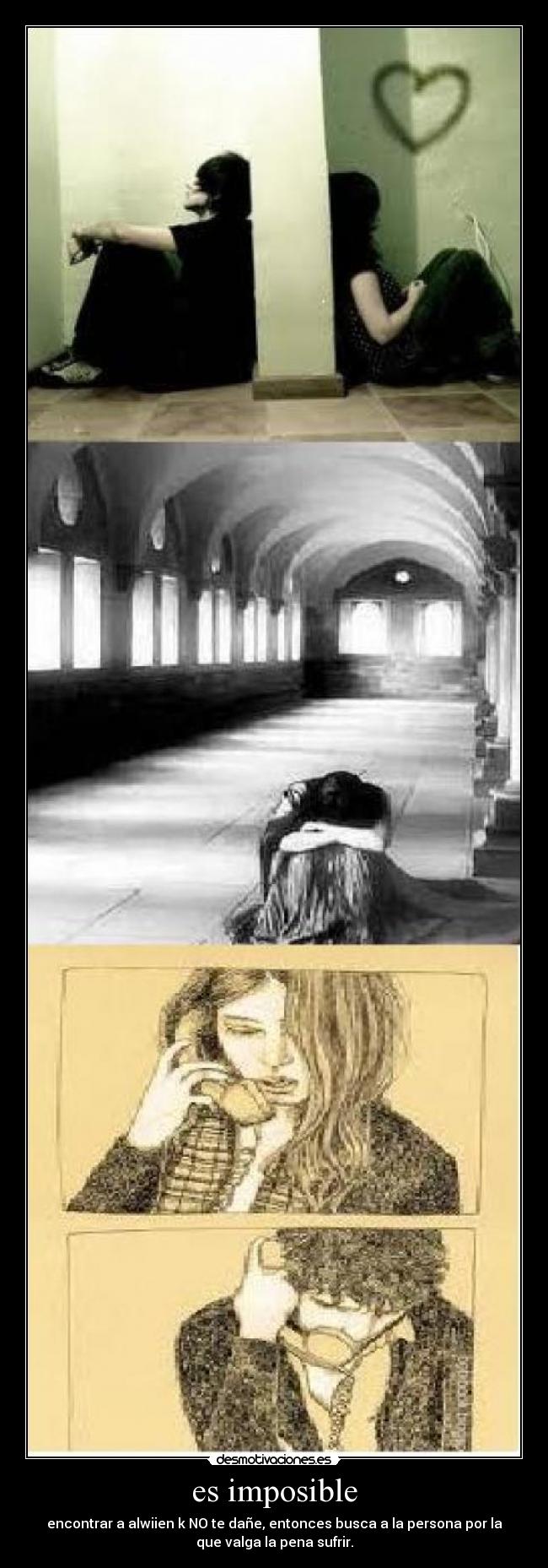 es imposible - encontrar a alwiien k NO te dañe, entonces busca a la persona por la
que valga la pena sufrir.