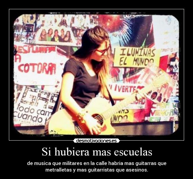 Si hubiera mas escuelas - de musica que militares en la calle habria mas guitarras que
metralletas y mas guitarristas que asesinos.