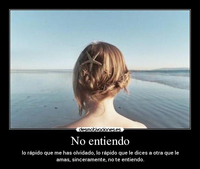 No entiendo - lo rápido que me has olvidado, lo rápido que le dices a otra que le
amas, sinceramente, no te entiendo.