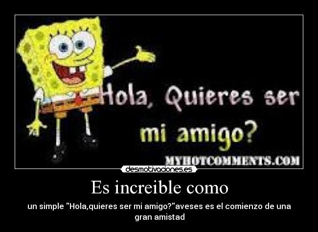 Es increible como - un simple Hola,quieres ser mi amigo?aveses es el comienzo de una gran amistad