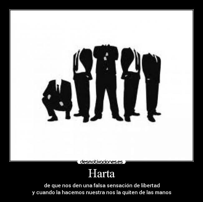 Harta - de que nos den una falsa sensación de libertad
y cuando la hacemos nuestra nos la quiten de las manos