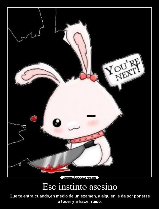 Ese instinto asesino - Que te entra cuando,en medio de un examen, a alguien le da por ponerse
a toser y a hacer ruido.