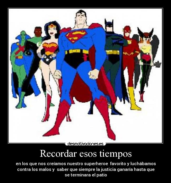 Recordar esos tiempos - en los que nos creíamos nuestro superheroe favorito y luchábamos
contra los malos y saber que siempre la justicia ganaría hasta que
se terminara el patio