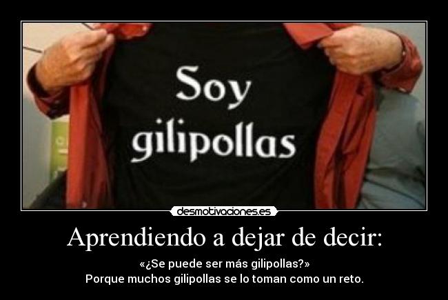 Aprendiendo a dejar de decir: - «¿Se puede ser más gilipollas?»
Porque muchos gilipollas se lo toman como un reto.