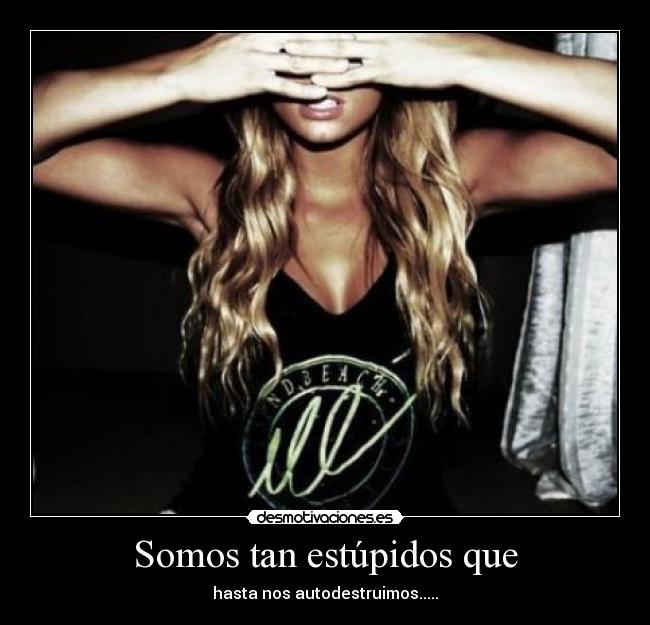 Somos tan estúpidos que - hasta nos autodestruimos.....