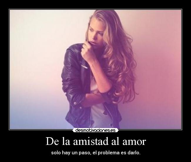 De la amistad al amor - solo hay un paso, el problema es darlo.