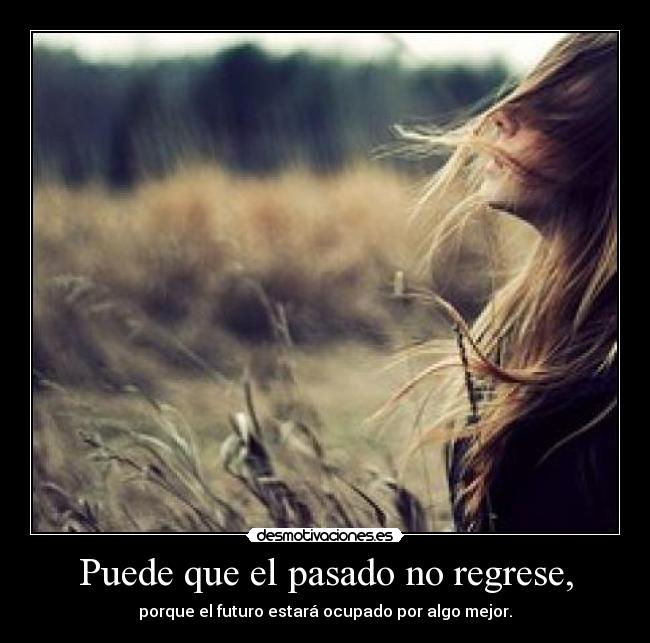 Puede que el pasado no regrese, - porque el futuro estará ocupado por algo mejor.