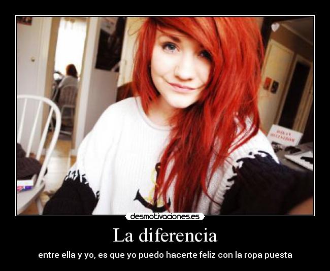 La diferencia - entre ella y yo, es que yo puedo hacerte feliz con la ropa puesta