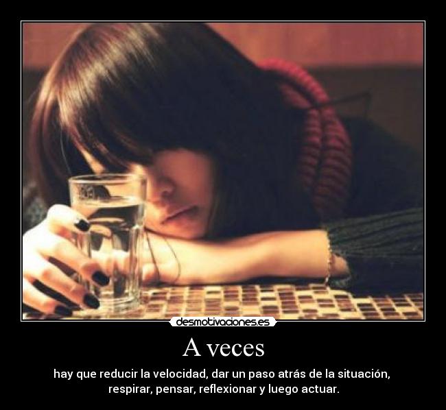 A veces - hay que reducir la velocidad, dar un paso atrás de la situación, 
respirar, pensar, reflexionar y luego actuar.