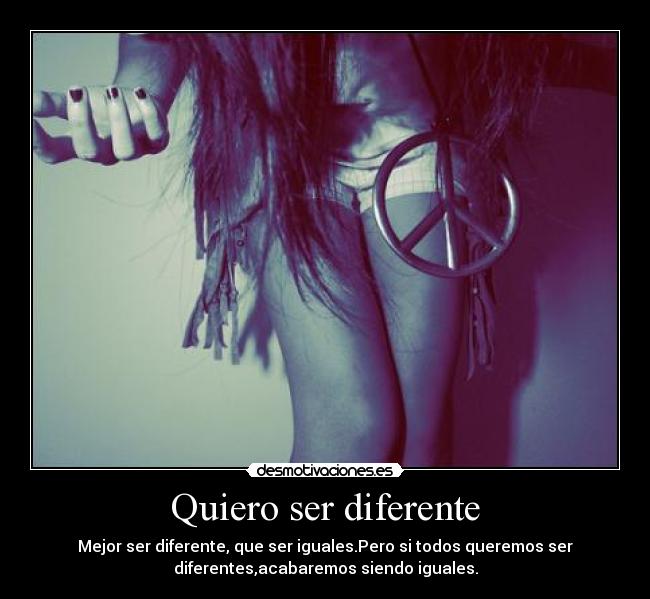 Quiero ser diferente - Mejor ser diferente, que ser iguales.Pero si todos queremos ser
diferentes,acabaremos siendo iguales.