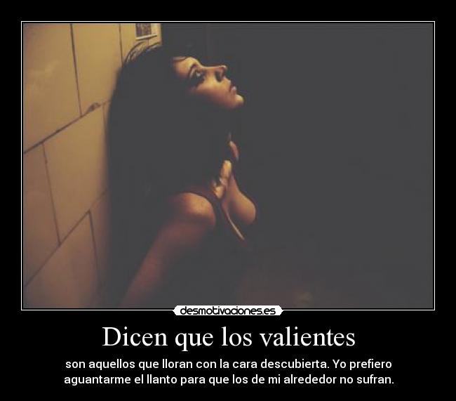 Dicen que los valientes - son aquellos que lloran con la cara descubierta. Yo prefiero
aguantarme el llanto para que los de mi alrededor no sufran.