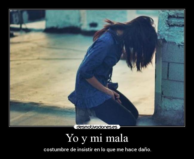 Yo y mi mala - costumbre de insistir en lo que me hace daño.