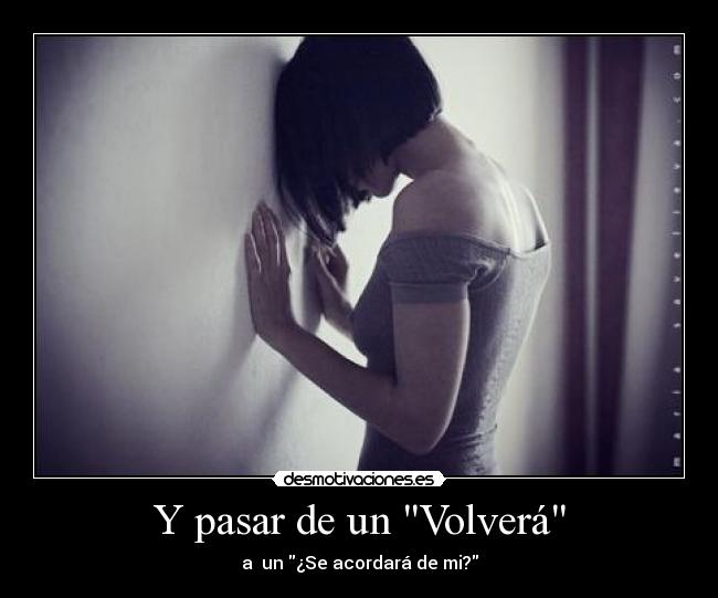 Y pasar de un Volverá - a  un ¿Se acordará de mi?