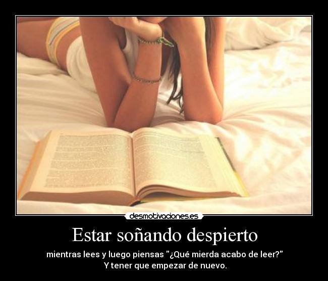 Estar soñando despierto - mientras lees y luego piensas ¿Qué mierda acabo de leer?
 Y tener que empezar de nuevo.